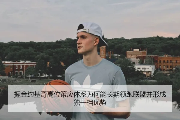 掘金约基奇高位策应体系为何能长期领跑联盟并形成独一档优势