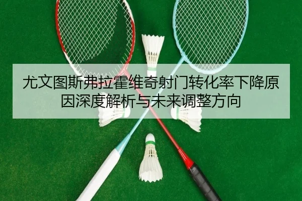 尤文图斯弗拉霍维奇射门转化率下降原因深度解析与未来调整方向