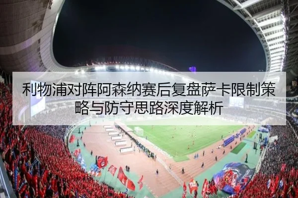 利物浦对阵阿森纳赛后复盘萨卡限制策略与防守思路深度解析