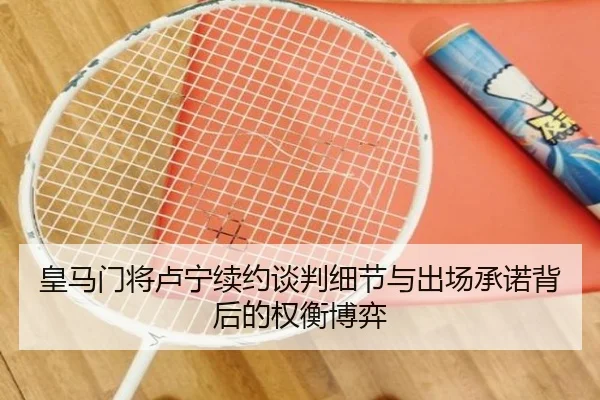 皇马门将卢宁续约谈判细节与出场承诺背后的权衡博弈
