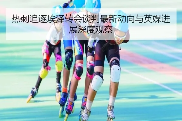热刺追逐埃泽转会谈判最新动向与英媒进展深度观察