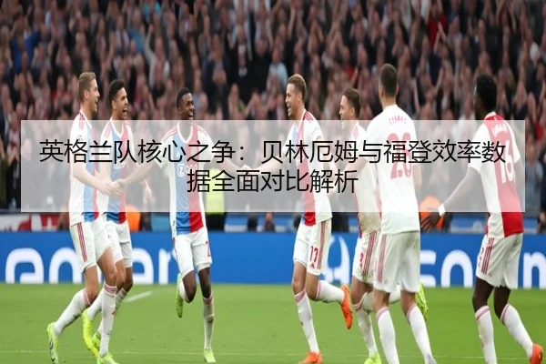 英格兰队核心之争：贝林厄姆与福登效率数据全面对比解析