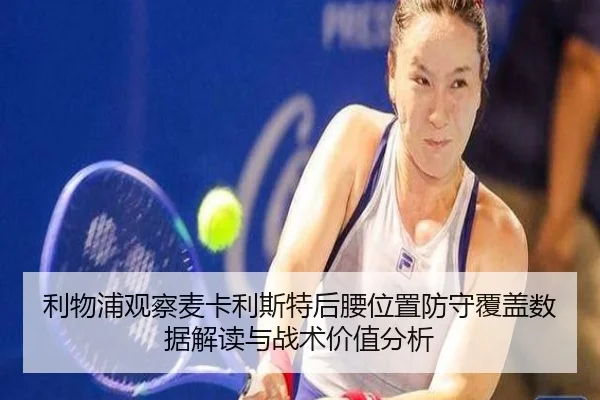 利物浦观察麦卡利斯特后腰位置防守覆盖数据解读与战术价值分析