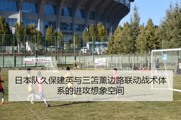 日本队久保建英与三笘薰边路联动战术体系的进攻想象空间