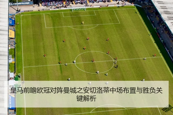 皇马前瞻欧冠对阵曼城之安切洛蒂中场布置与胜负关键解析