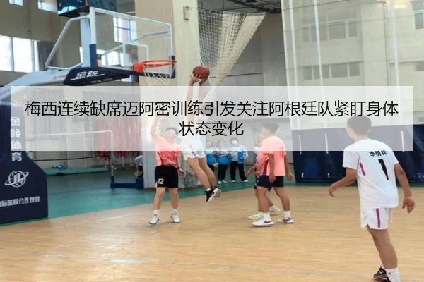梅西连续缺席迈阿密训练引发关注阿根廷队紧盯身体状态变化