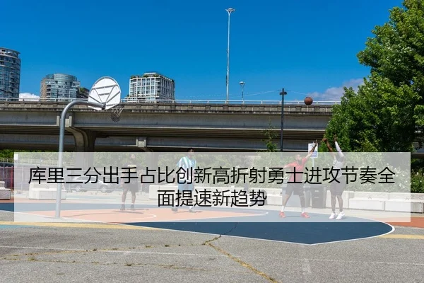 库里三分出手占比创新高折射勇士进攻节奏全面提速新趋势
