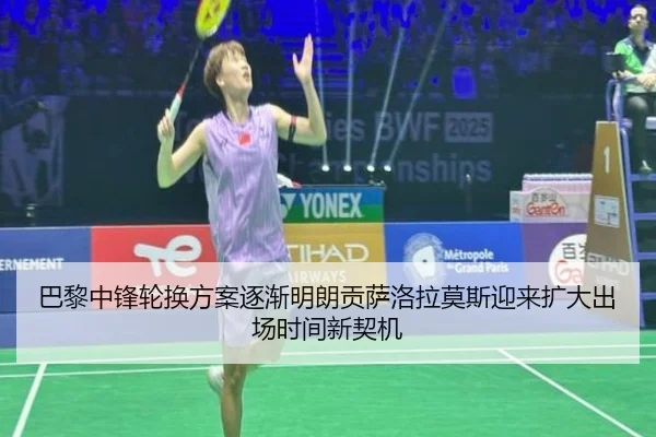 巴黎中锋轮换方案逐渐明朗贡萨洛拉莫斯迎来扩大出场时间新契机