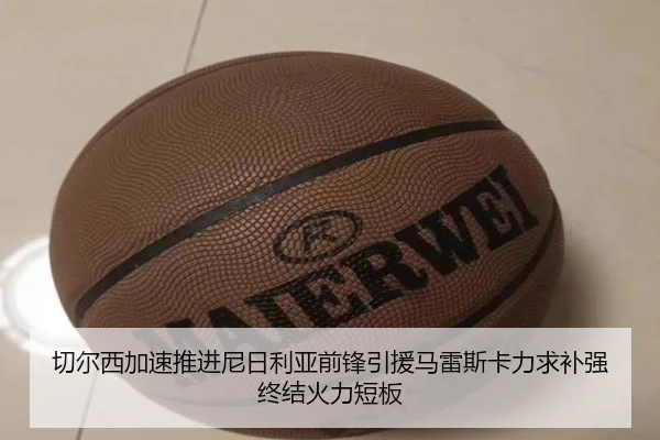 切尔西加速推进尼日利亚前锋引援马雷斯卡力求补强终结火力短板